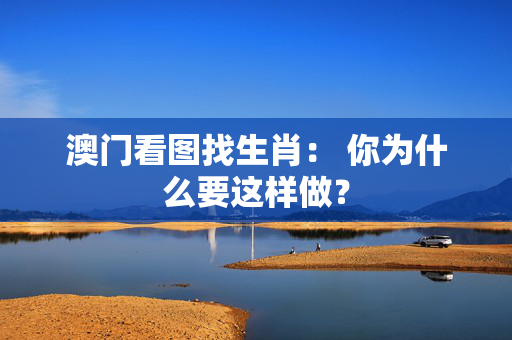 澳门看图找生肖： 你为什么要这样做？
