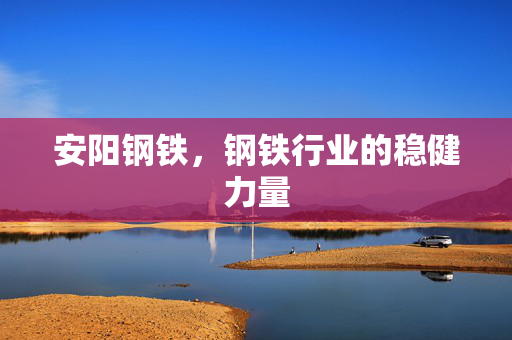 安阳钢铁，钢铁行业的稳健力量