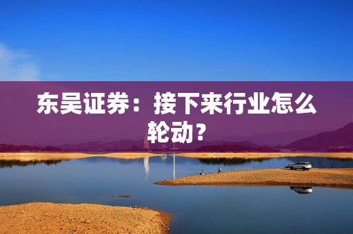 东吴证券：接下来行业怎么轮动？