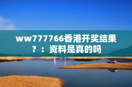 ww777766香港开奖结果？：资料是真的吗