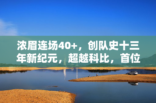浓眉连场40+，创队史十三年新纪元，超越科比，首位传奇人物崭露头角