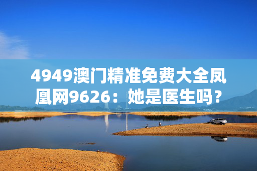 4949澳门精准免费大全凤凰网9626：她是医生吗？