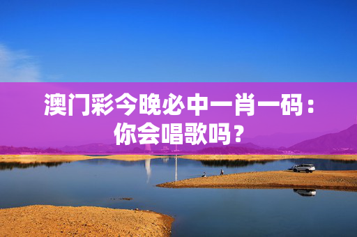 澳门彩今晚必中一肖一码：你会唱歌吗？