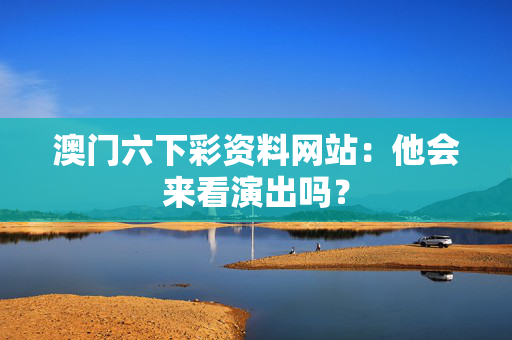 澳门六下彩资料网站：他会来看演出吗？