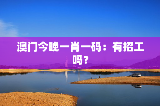 澳门今晚一肖一码：有招工吗？