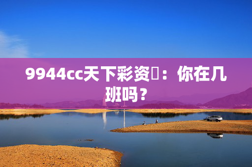 9944cc天下彩资枓：你在几班吗？