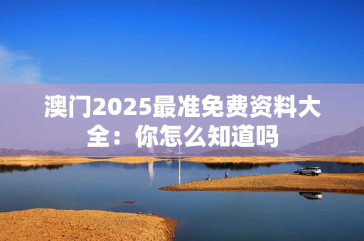 澳门2025最准免费资料大全：你怎么知道吗