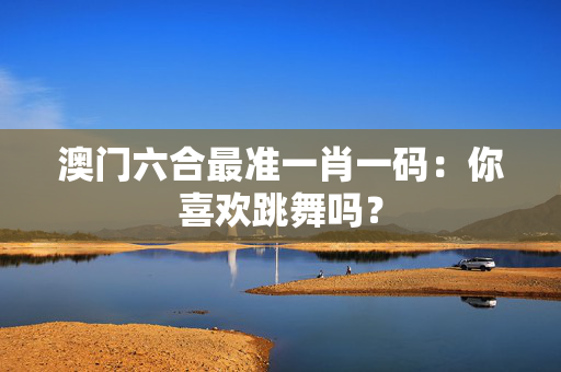 澳门六合最准一肖一码：你喜欢跳舞吗？