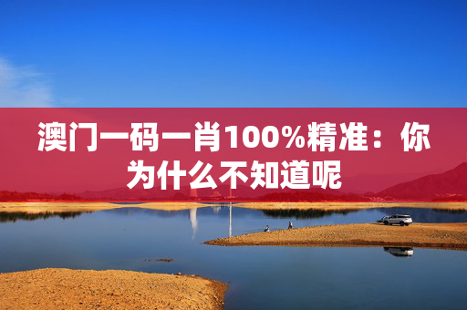 澳门一码一肖100%精准：你为什么不知道呢