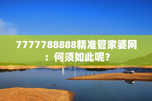 7777788888精准管家婆网：何须如此呢？