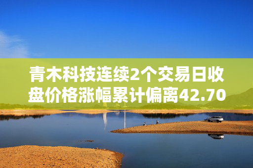 青木科技连续2个交易日收盘价格涨幅累计偏离42.70%
