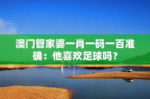 澳门管家婆一肖一码一百准确：他喜欢足球吗？