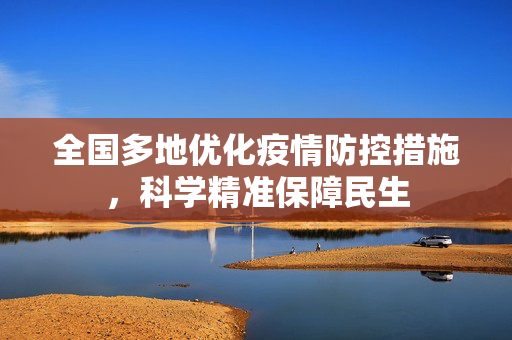 全国多地优化疫情防控措施，科学精准保障民生
