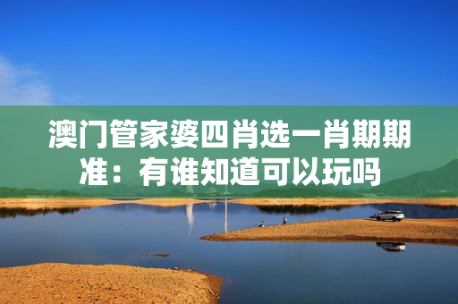 澳门管家婆四肖选一肖期期准：有谁知道可以玩吗