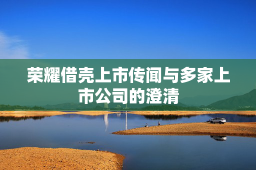 荣耀借壳上市传闻与多家上市公司的澄清