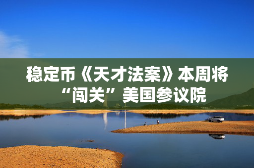 稳定币《天才法案》本周将“闯关”美国参议院