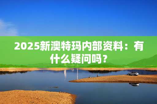 2025新澳特玛内部资料：有什么疑问吗？