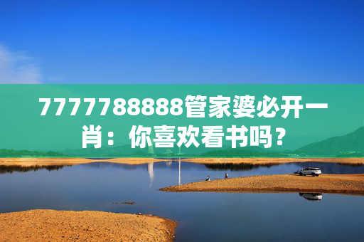 7777788888管家婆必开一肖：你喜欢看书吗？