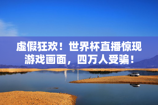 虚假狂欢！世界杯直播惊现游戏画面，四万人受骗！