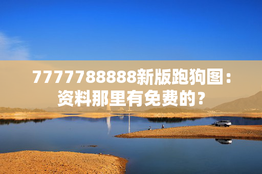 7777788888新版跑狗图：资料那里有免费的？