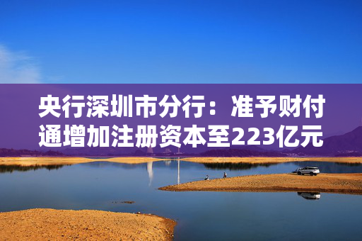 央行深圳市分行：准予财付通增加注册资本至223亿元