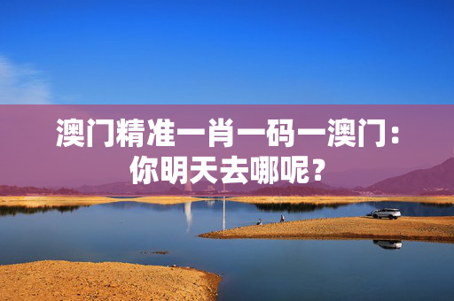 澳门精准一肖一码一澳门：你明天去哪呢？