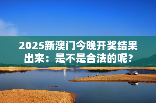 2025新澳门今晚开奖结果出来：是不是合法的呢？