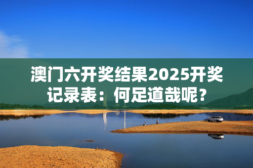 澳门六开奖结果2025开奖记录表：何足道哉呢？