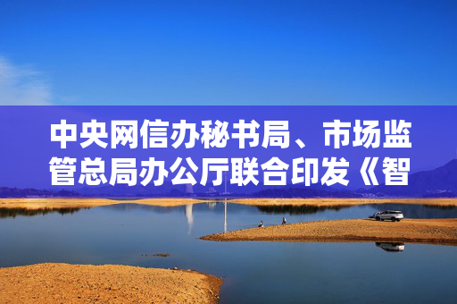 中央网信办秘书局、市场监管总局办公厅联合印发《智能社会发展与治理标准化指引（2025版）》