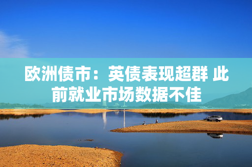 欧洲债市：英债表现超群 此前就业市场数据不佳
