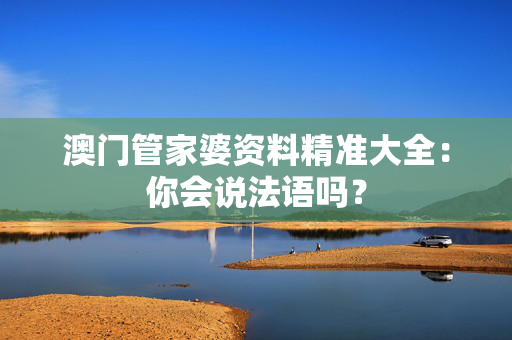 澳门管家婆资料精准大全：你会说法语吗？