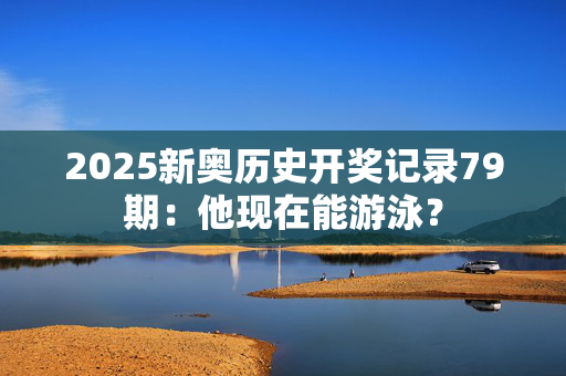 2025新奥历史开奖记录79期：他现在能游泳？