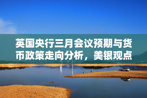 英国央行三月会议预期与货币政策走向分析，美银观点