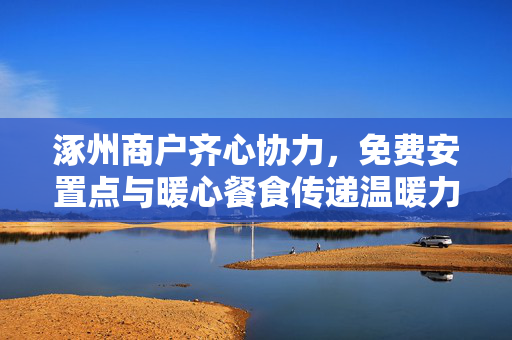 涿州商户齐心协力，免费安置点与暖心餐食传递温暖力量