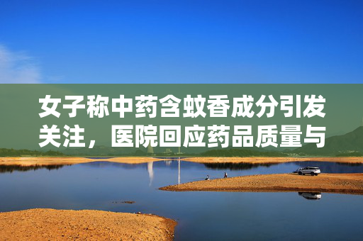 女子称中药含蚊香成分引发关注，医院回应药品质量与成分把控保障患者权益