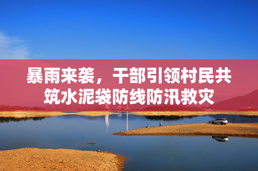 暴雨来袭，干部引领村民共筑水泥袋防线防汛救灾