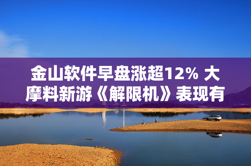 金山软件早盘涨超12% 大摩料新游《解限机》表现有望成股价关键推动力