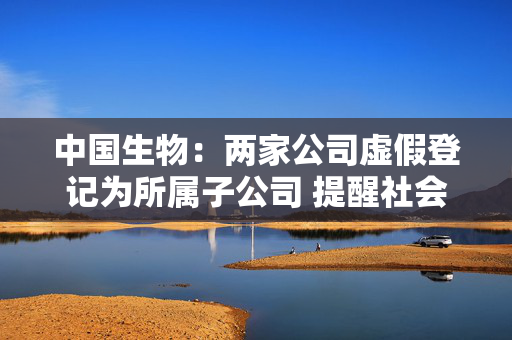 中国生物：两家公司虚假登记为所属子公司 提醒社会公众提高警惕