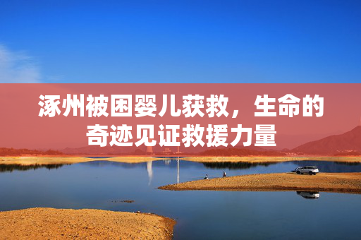涿州被困婴儿获救，生命的奇迹见证救援力量