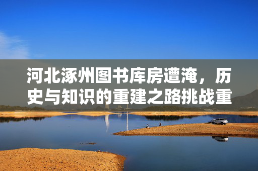 河北涿州图书库房遭淹，历史与知识的重建之路挑战重重