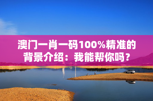 澳门一肖一码100%精准的背景介绍：我能帮你吗？