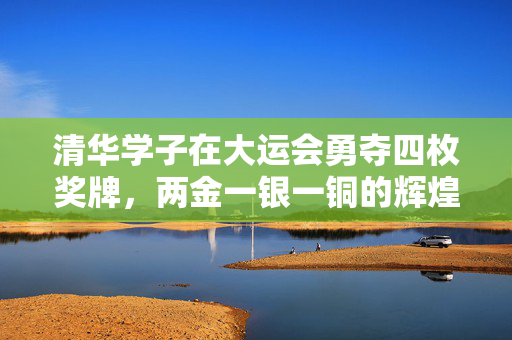 清华学子在大运会勇夺四枚奖牌，两金一银一铜的辉煌成就