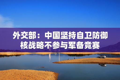 外交部：中国坚持自卫防御核战略不参与军备竞赛