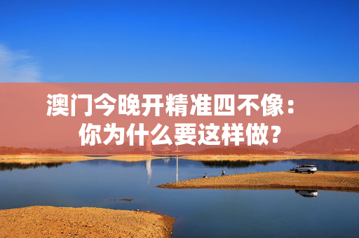 澳门今晚开精准四不像： 你为什么要这样做？