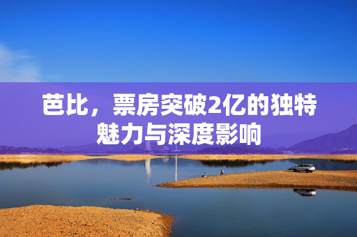 芭比，票房突破2亿的独特魅力与深度影响