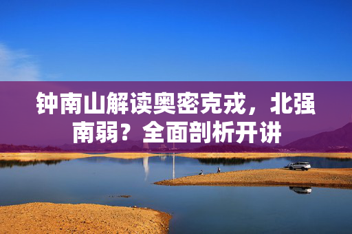 钟南山解读奥密克戎，北强南弱？全面剖析开讲