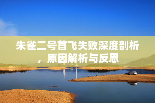 朱雀二号首飞失败深度剖析，原因解析与反思