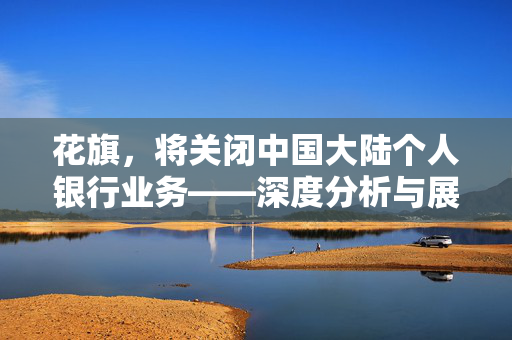 花旗，将关闭中国大陆个人银行业务——深度分析与展望