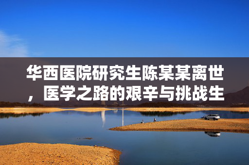 华西医院研究生陈某某离世，医学之路的艰辛与挑战生命无常