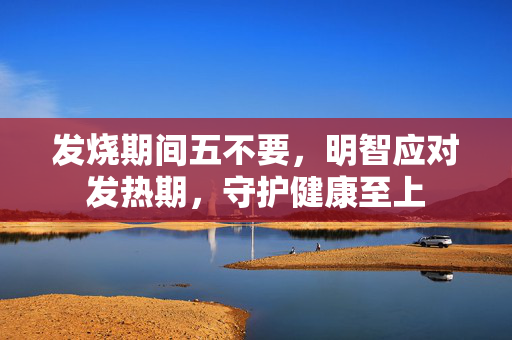 发烧期间五不要，明智应对发热期，守护健康至上